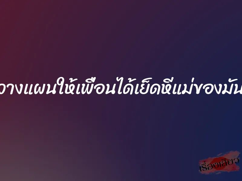 วางแผนให้เพื่อนได้เย็ดหีแม่ของมัน