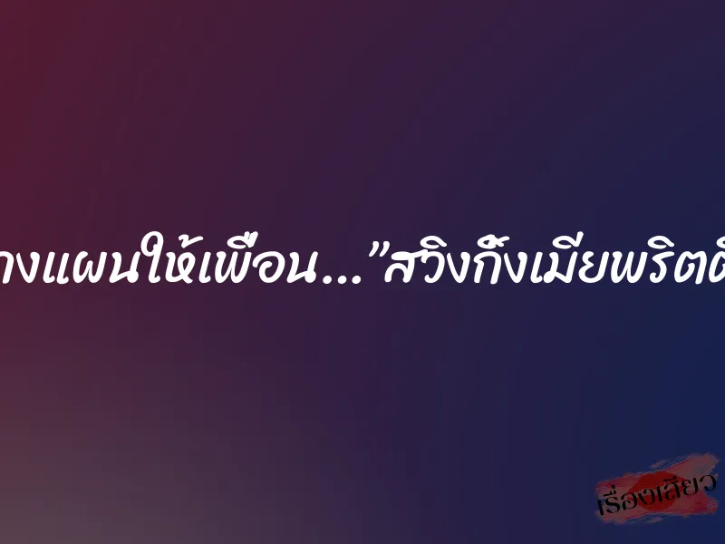 วางแผนให้เพื่อน…”สวิงกิ้งเมียพริตตี้”