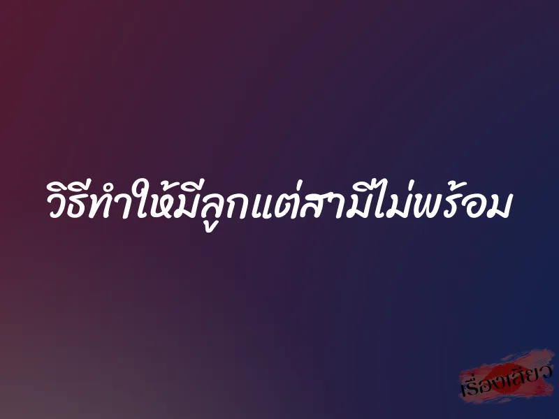 วิธีทำให้มีลูกแต่สามีไม่พร้อม