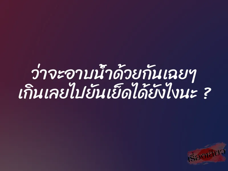 ว่าจะอาบน้ำด้วยกันเฉยๆ เกินเลยไปยันเย็ดได้ยังไงนะ ?