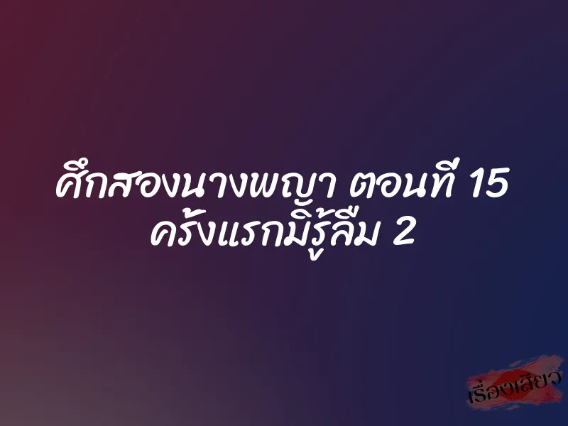 ศึกสองนางพญา ตอนที่ 15 ครั้งแรกมิรู้ลืม 2
