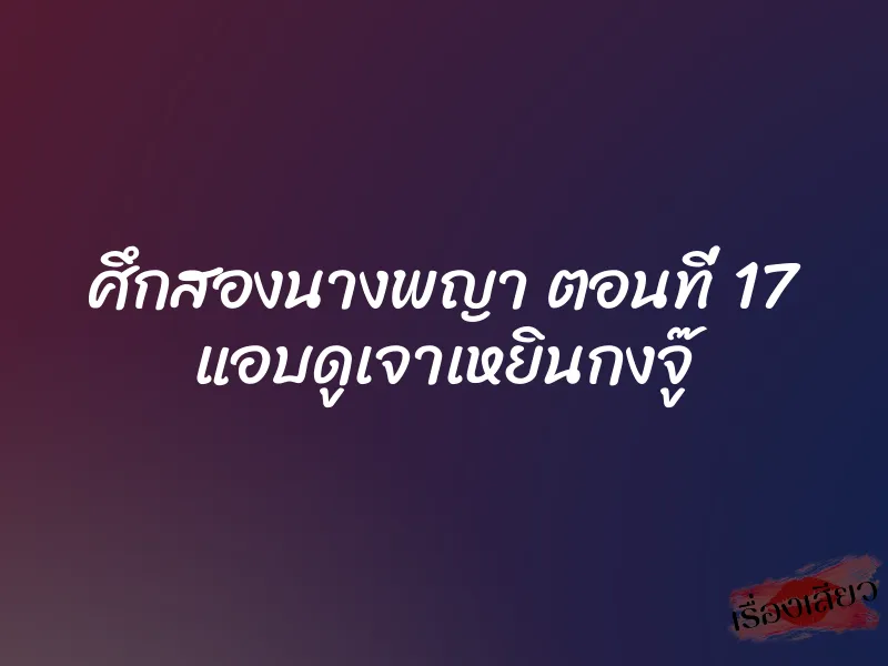 ศึกสองนางพญา ตอนที่ 17 แอบดูเจาเหยินกงจู๊