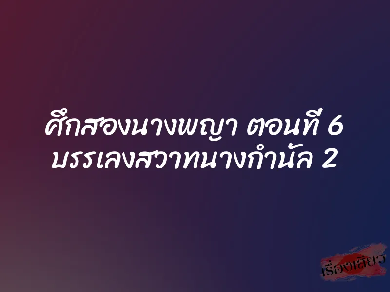 ศึกสองนางพญา ตอนที่ 6 บรรเลงสวาทนางกำนัล 2