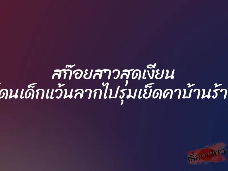 สก๊อยสาวสุดเงี่ยน โดนเด็กแว้นลากไปรุมเย็ดคาบ้านร้าง