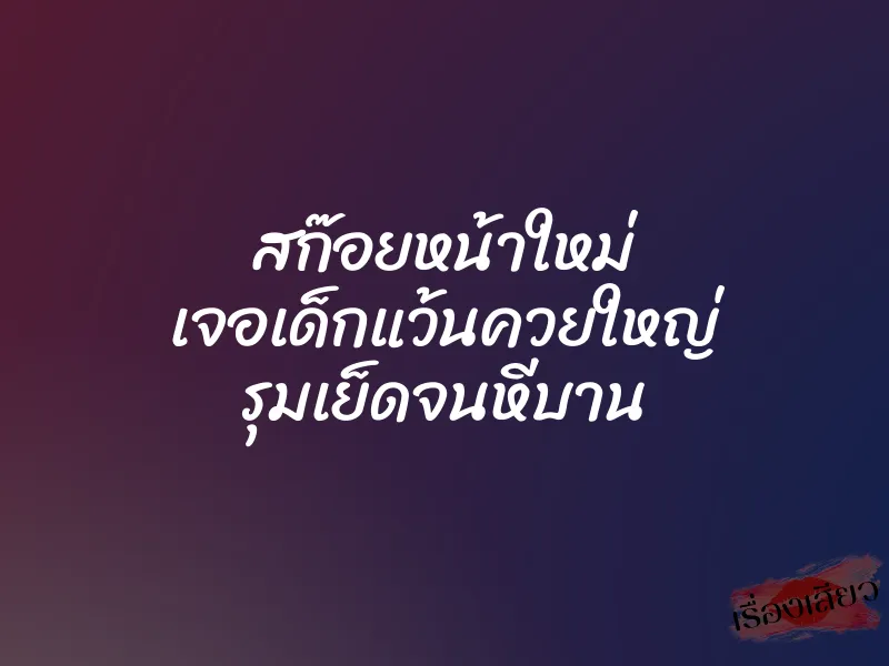 สก๊อยหน้าใหม่ เจอเด็กแว้นควยใหญ่ รุมเย็ดจนหีบาน