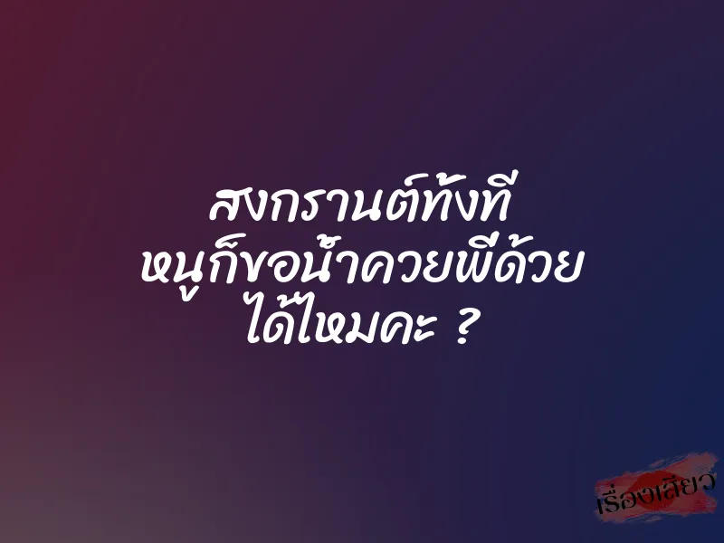 สงกรานต์ทั้งที หนูก็ขอน้ำควยพี่ด้วย ได้ไหมคะ ?