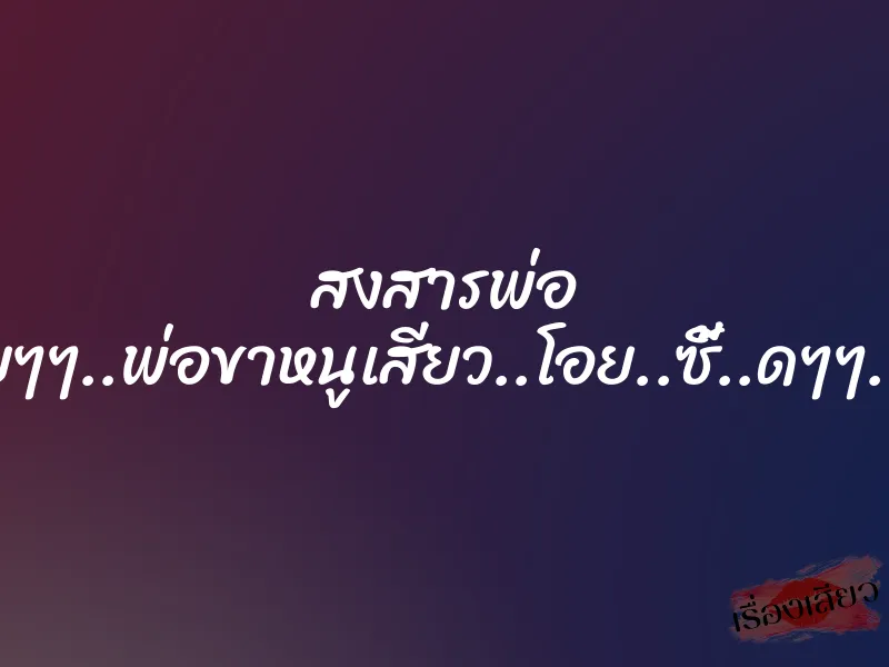 สงสารพ่อ “โอ..ยยๆๆ..พ่อขาหนูเสียว..โอย..ซี้..ดๆๆ..พ่อขา“