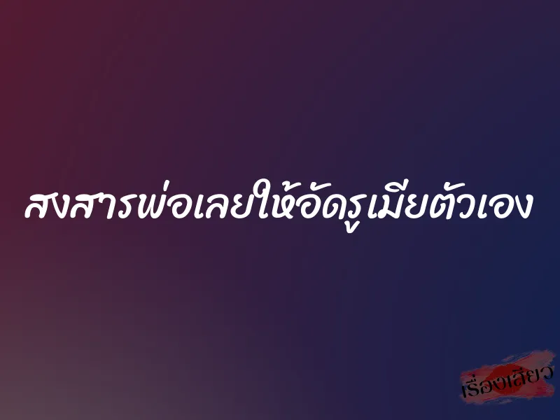 สงสารพ่อเลยให้อัดรูเมียตัวเอง