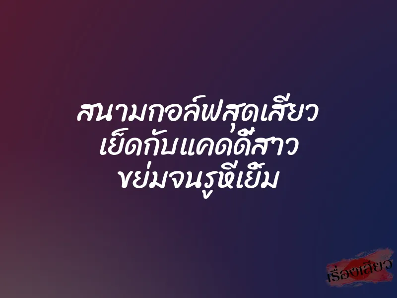 สนามกอล์ฟสุดเสียว เย็ดกับแคดดี้สาว ขย่มจนรูหีเยิ้ม