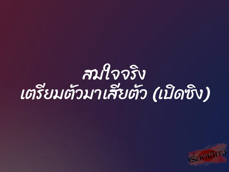 สมใจจริง เตรียมตัวมาเสียตัว (เปิดซิง)