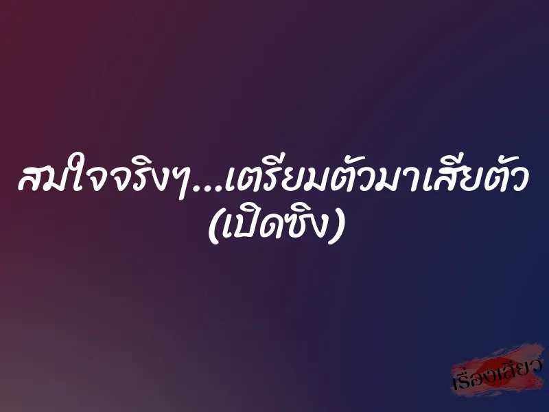 สมใจจริงๆ…เตรียมตัวมาเสียตัว (เปิดซิง)