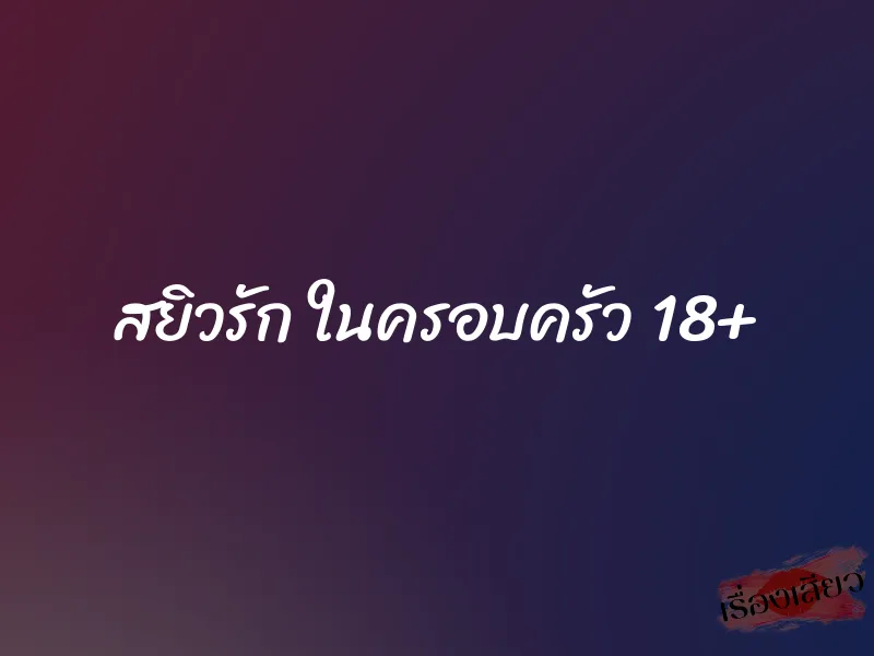 สยิวรัก ในครอบครัว 18+