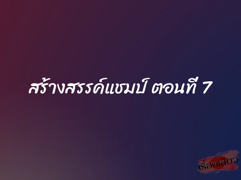 สร้างสรรค์แชมป์ ตอนที่ 7