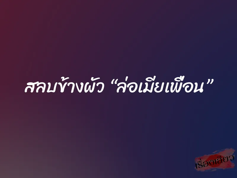 สลบข้างผัว “ล่อเมียเพื่อน”