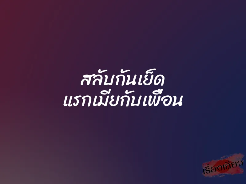 สลับกันเย็ด แรกเมียกับเพื่อน