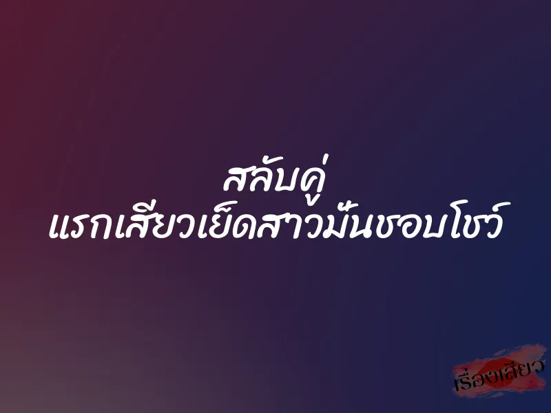 สลับคู่ แรกเสียวเย็ดสาวมั่นชอบโชว์