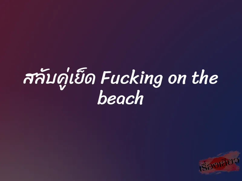 สลับคู่เย็ด Fucking on the beach