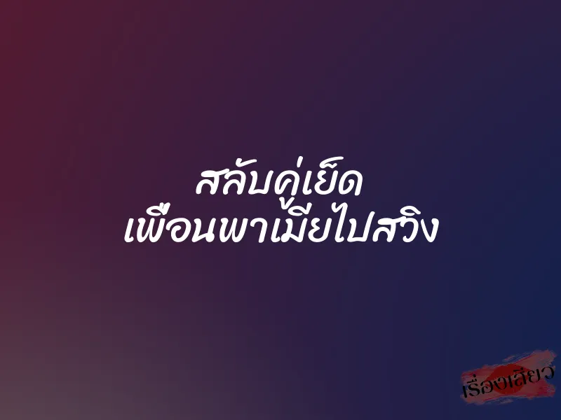 สลับคู่เย็ด เพื่อนพาเมียไปสวิง