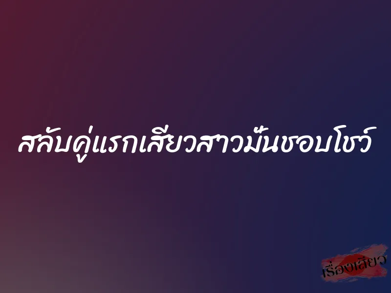 สลับคู่แรกเสียวสาวมั่นชอบโชว์