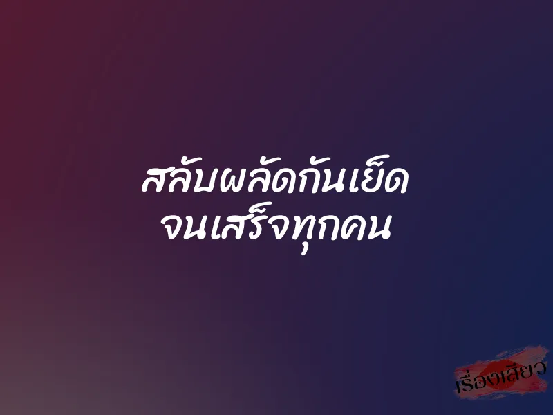 สลับผลัดกันเย็ด จนเสร็จทุกคน