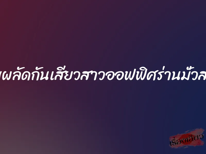 สลับผลัดกันเสียวสาวออฟฟิศร่านมั่วสวาท