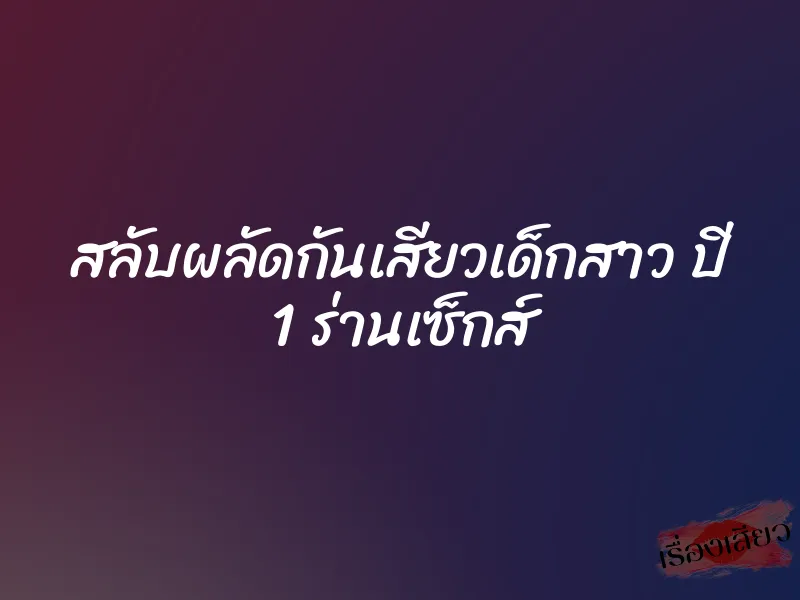 สลับผลัดกันเสียวเด็กสาว ปี 1 ร่านเซ็กส์