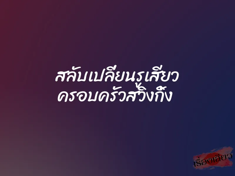 สลับเปลี่ยนรูเสียว ครอบครัวสวิงกิ้ง