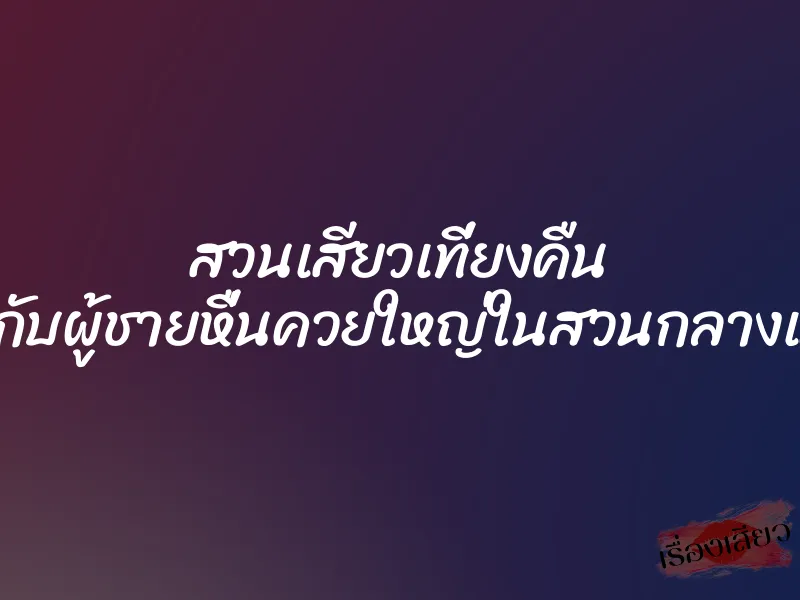 สวนเสียวเที่ยงคืน เย็ดกับผู้ชายหื่นควยใหญ่ในสวนกลางเมือง