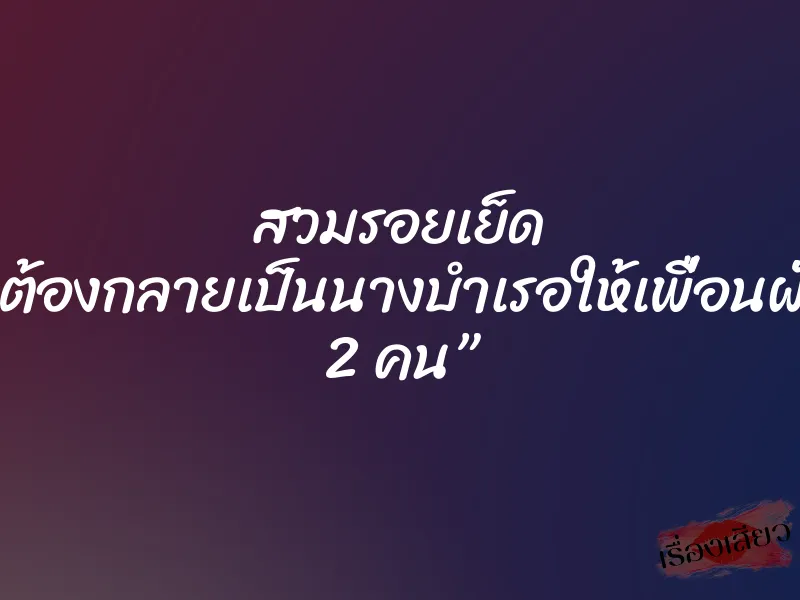 สวมรอยเย็ด ”หนูต้องกลายเป็นนางบำเรอให้เพื่อนผัวทั้ง 2 คน”