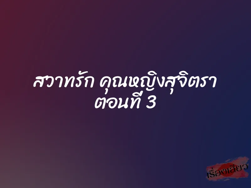 สวาทรัก คุณหญิงสุจิตรา ตอนที่ 3