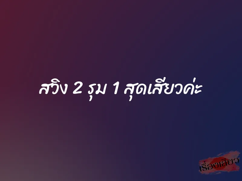 สวิง 2 รุม 1 สุดเสียวค่ะ
