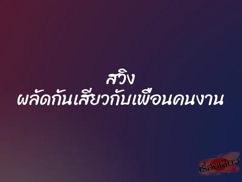 สวิง ผลัดกันเสียวกับเพื่อนคนงาน