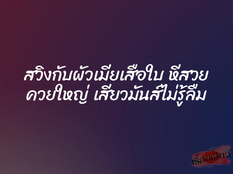 สวิงกับผัวเมียเสือใบ หีสวย ควยใหญ่ เสียวมันส์ไม่รู้ลืม