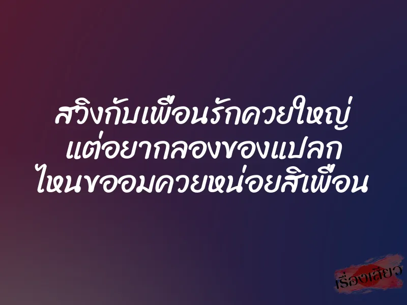 สวิงกับเพื่อนรักควยใหญ่ แต่อยากลองของแปลก ไหนขออมควยหน่อยสิเพื่อน