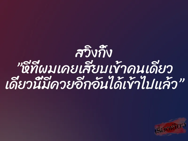 สวิงกิ้ง ”หีที่ผมเคยเสียบเข้าคนเดียว เดี่ยวนี้มีควยอีกอันได้เข้าไปแล้ว”