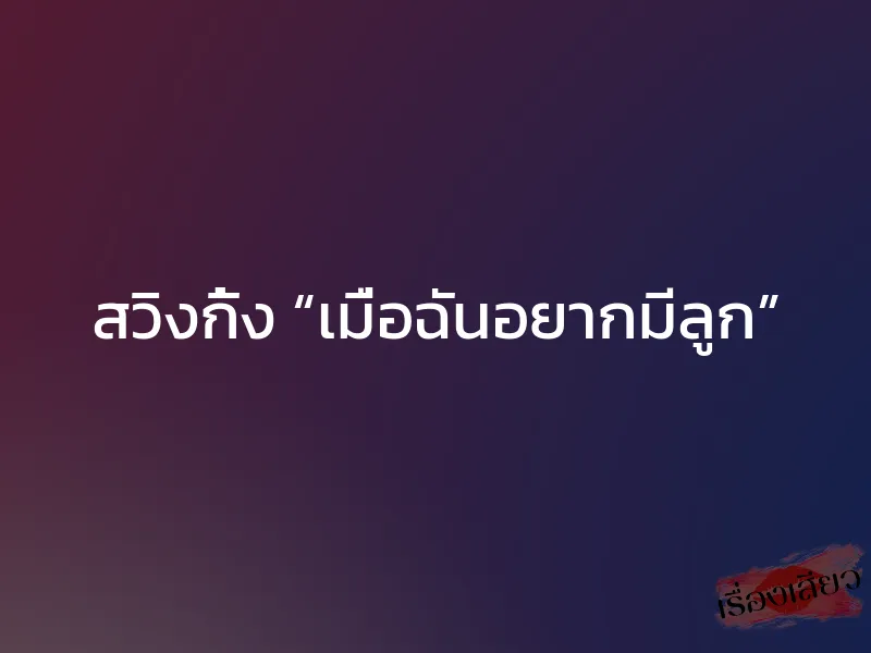 สวิงกิ้ง “เมื่อฉันอยากมีลูก”