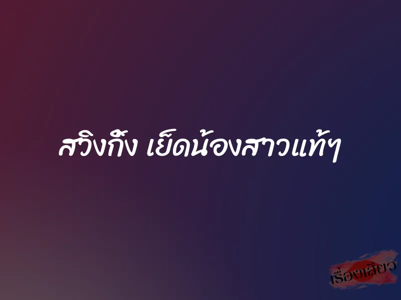 สวิงกิ้ง เย็ดน้องสาวแท้ๆ