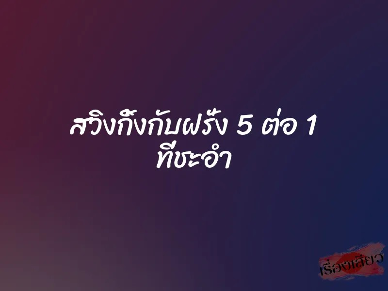 สวิงกิ้งกับฝรั่ง 5 ต่อ 1 ที่ชะอำ