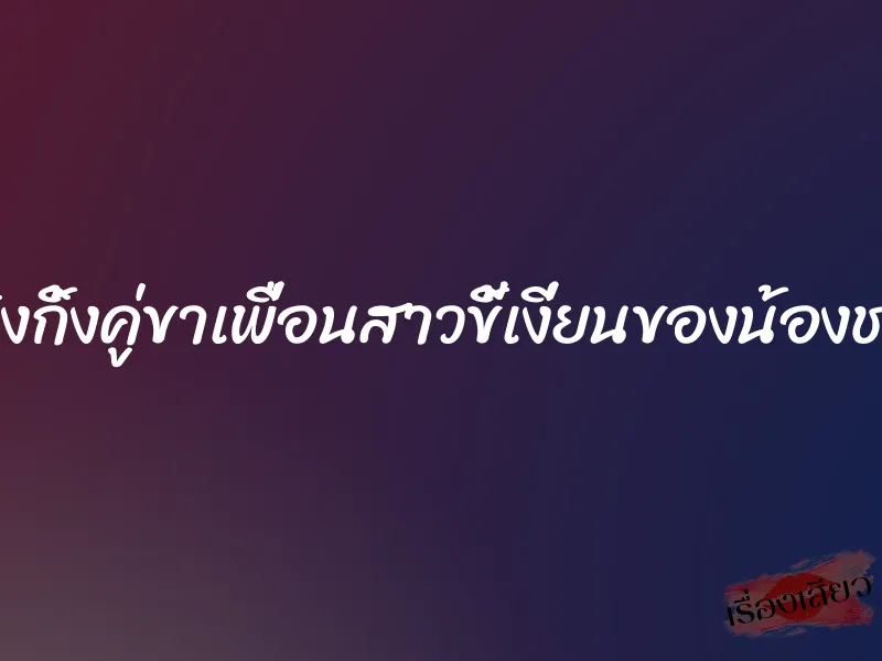 สวิงกิ้งคู่ขาเพื่อนสาวขี้เงี่ยนของน้องชาย
