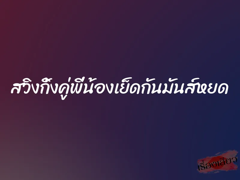 สวิงกิ้งคู่พี่น้องเย็ดกันมันส์หยด