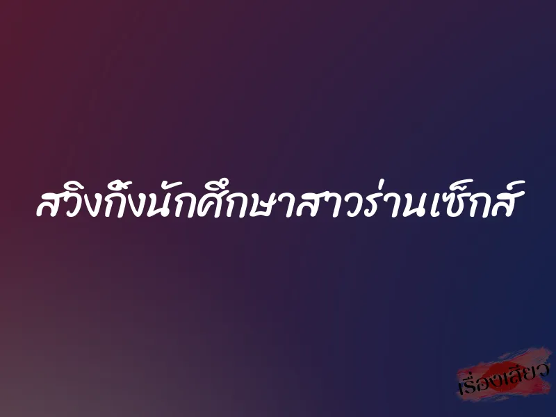สวิงกิ้งนักศึกษาสาวร่านเซ็กส์