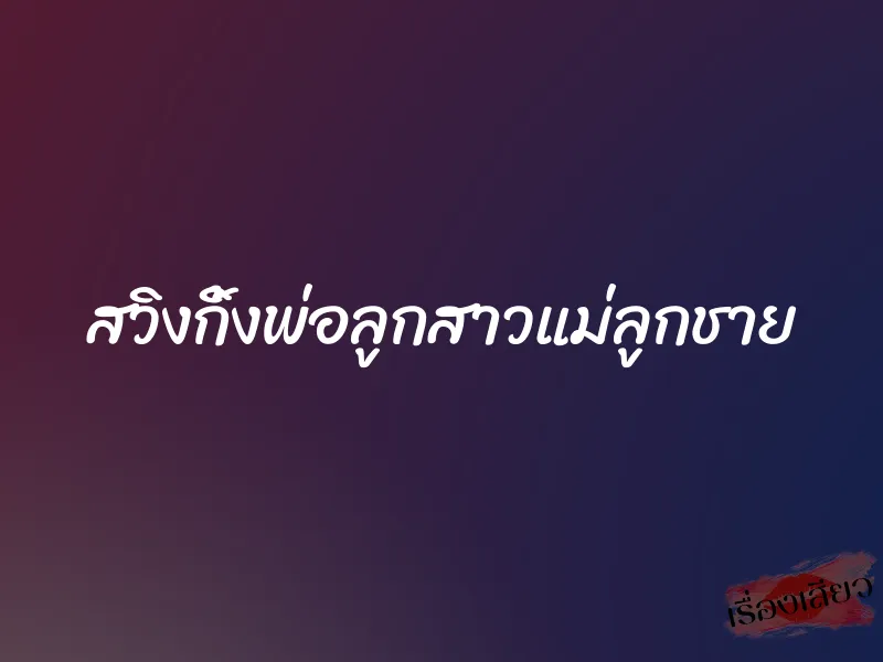 สวิงกิ้งพ่อลูกสาวแม่ลูกชาย