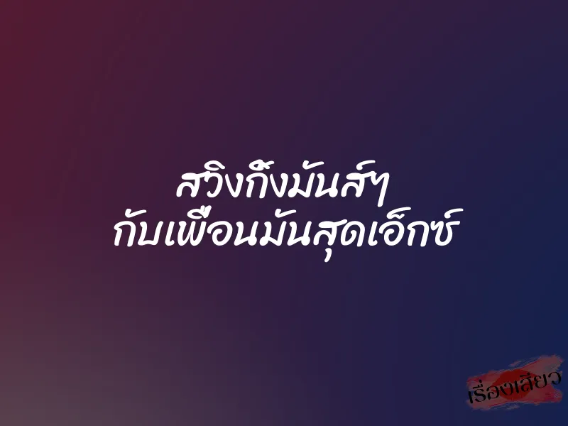 สวิงกิ้งมันส์ๆ กับเพื่อนมันสุดเอ็กซ์