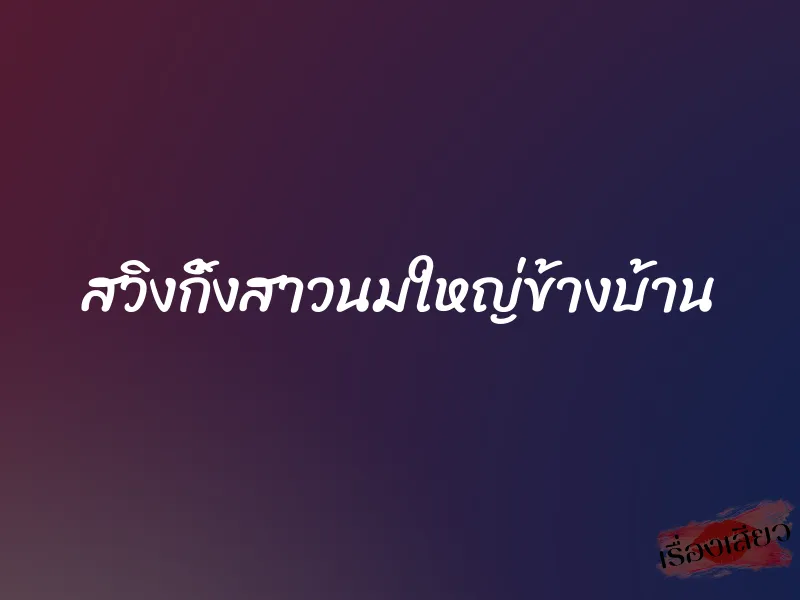 สวิงกิ้งสาวนมใหญ่ข้างบ้าน