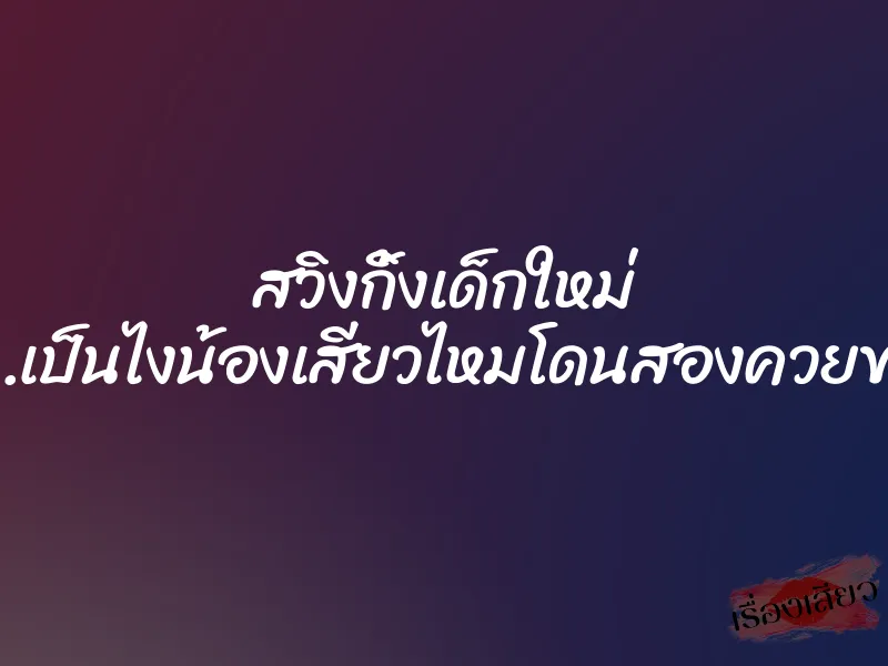 สวิงกิ้งเด็กใหม่ “อืมม…เป็นไงน้องเสียวไหมโดนสองควยขนาดนี้”