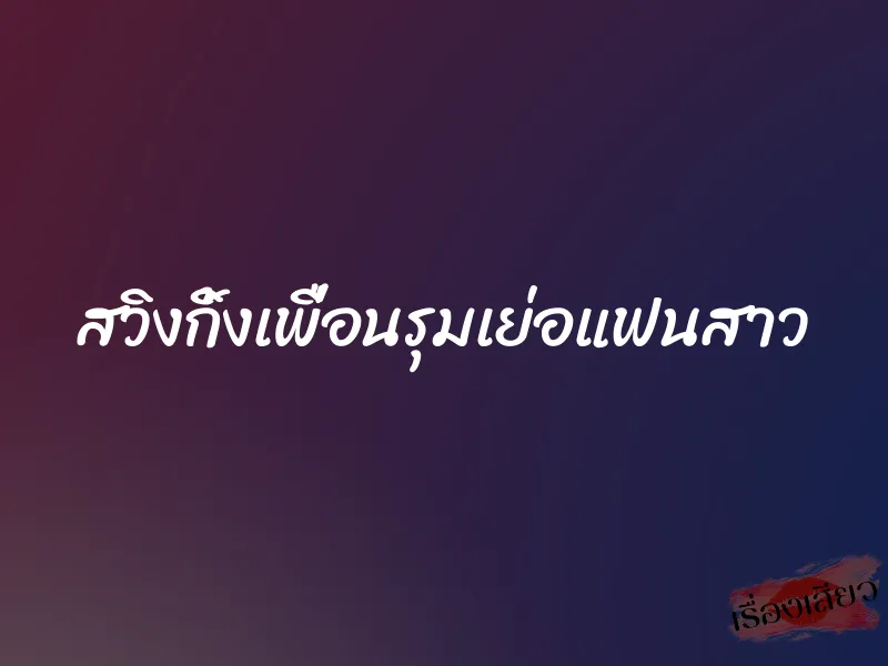 สวิงกิ้งเพื่อนรุมเย่อแฟนสาว