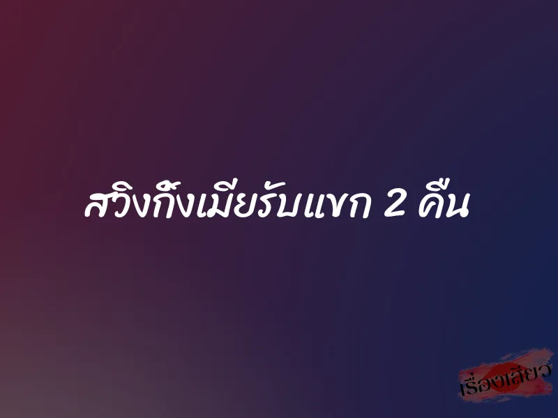สวิงกิ้งเมียรับแขก 2 คืน