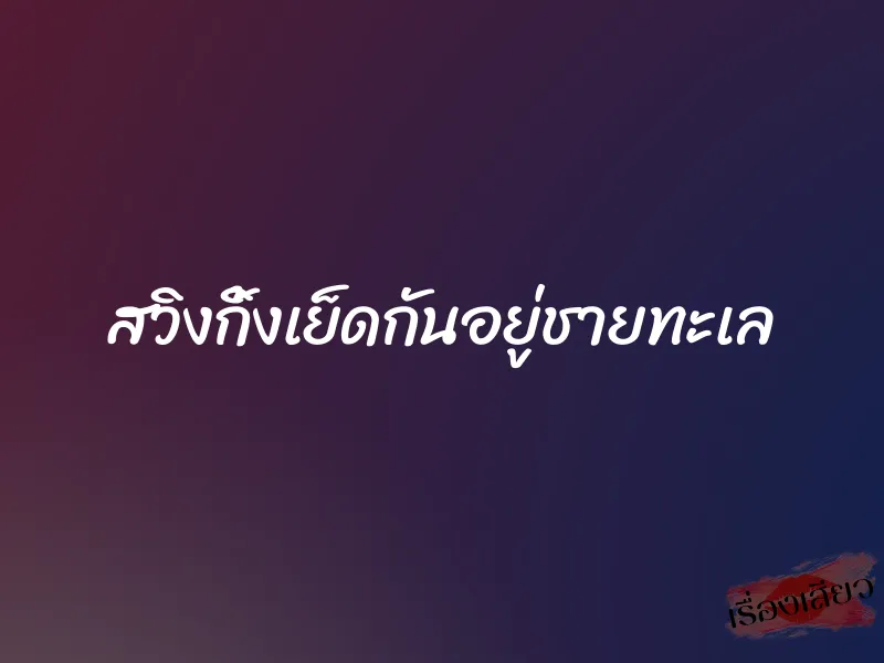 สวิงกิ้งเย็ดกันอยู่ชายทะเล