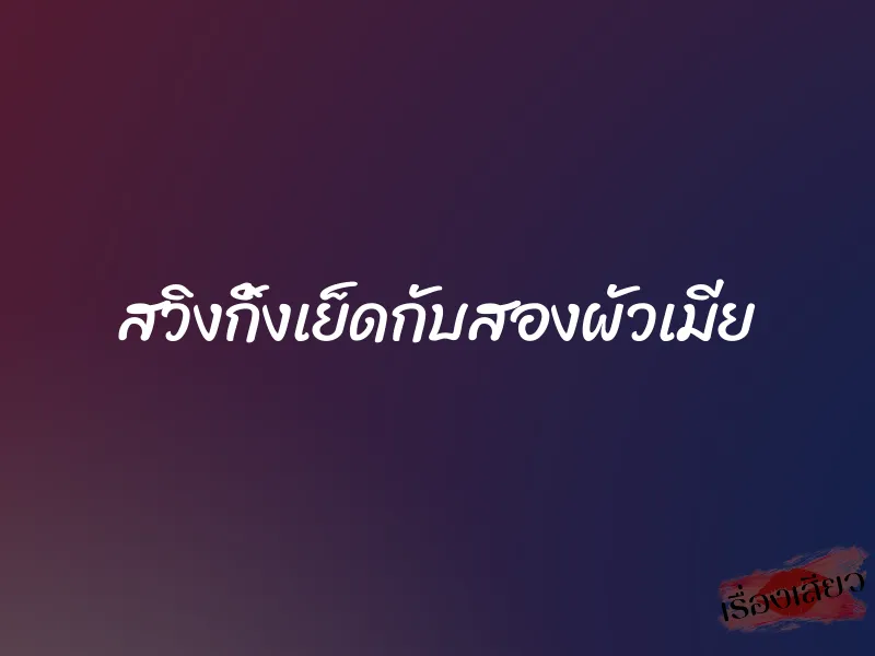 สวิงกิ้งเย็ดกับสองผัวเมีย