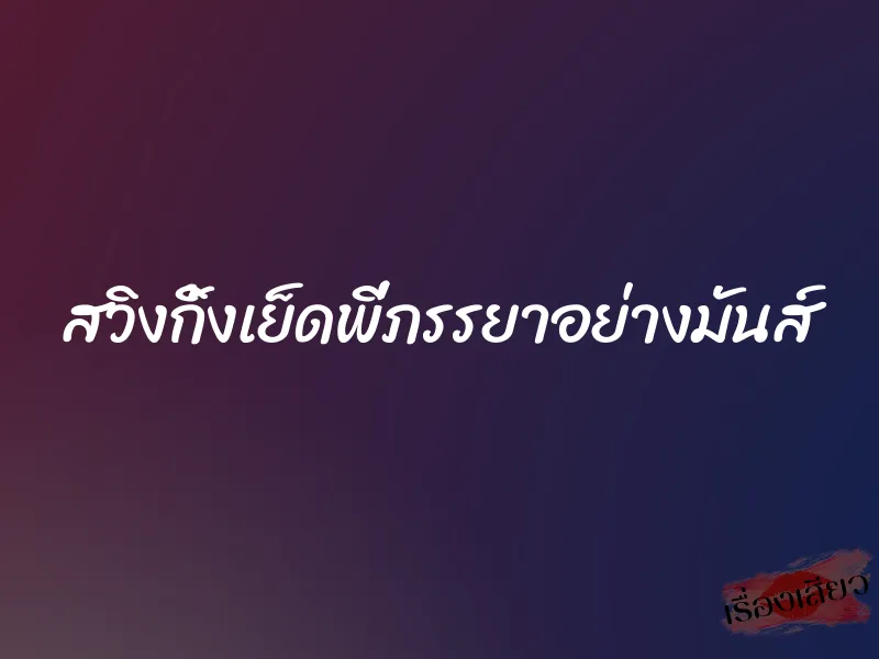 สวิงกิ้งเย็ดพี่ภรรยาอย่างมันส์